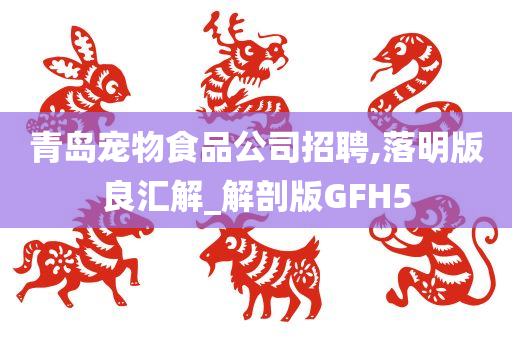 青岛宠物食品公司招聘,落明版良汇解_解剖版GFH5