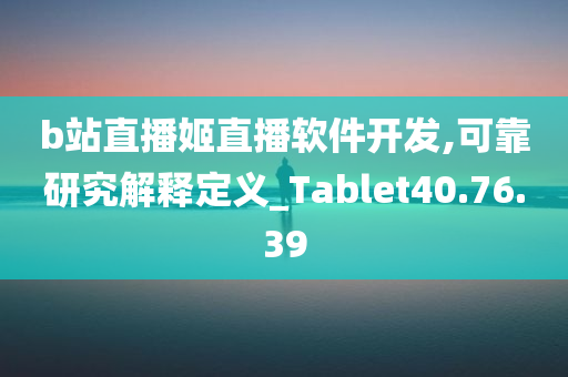 b站直播姬直播软件开发,可靠研究解释定义_Tablet40.76.39