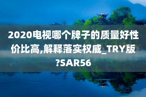 2020电视哪个牌子的质量好性价比高,解释落实权威_TRY版?SAR56