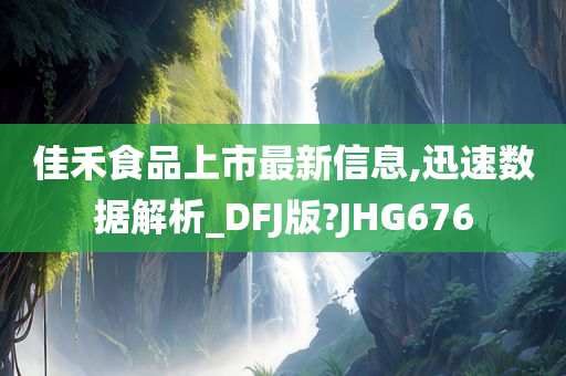 佳禾食品上市最新信息,迅速数据解析_DFJ版?JHG676