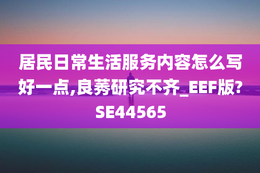 居民日常生活服务内容怎么写好一点,良莠研究不齐_EEF版?SE44565