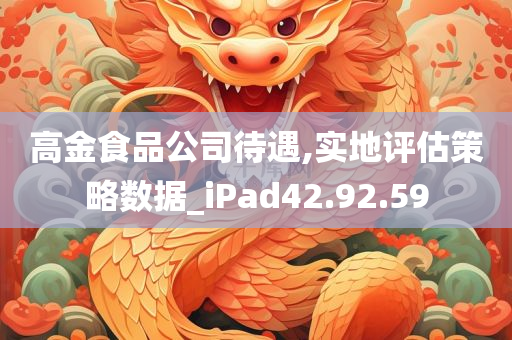 高金食品公司待遇,实地评估策略数据_iPad42.92.59