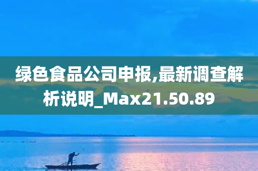 绿色食品公司申报,最新调查解析说明_Max21.50.89