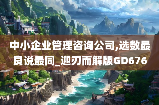 中小企业管理咨询公司,选数最良说最同_迎刃而解版GD676