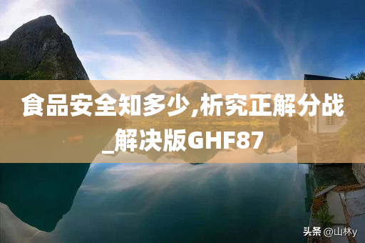 食品安全知多少,析究正解分战_解决版GHF87