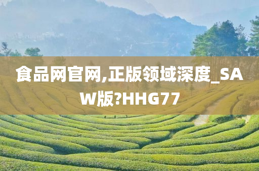 食品网官网,正版领域深度_SAW版?HHG77