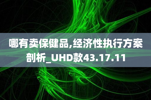 哪有卖保健品,经济性执行方案剖析_UHD款43.17.11