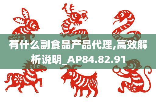 有什么副食品产品代理,高效解析说明_AP84.82.91