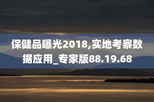 保健品曝光2018,实地考察数据应用_专家版88.19.68