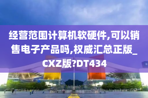 经营范围计算机软硬件,可以销售电子产品吗,权威汇总正版_CXZ版?DT434