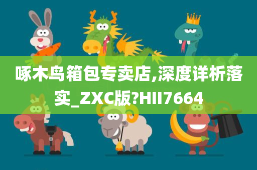 啄木鸟箱包专卖店,深度详析落实_ZXC版?HII7664