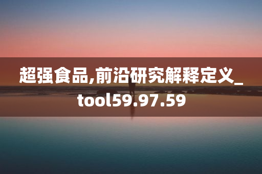 超强食品,前沿研究解释定义_tool59.97.59