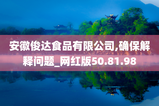 安徽俊达食品有限公司,确保解释问题_网红版50.81.98