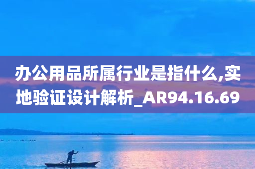 办公用品所属行业是指什么,实地验证设计解析_AR94.16.69