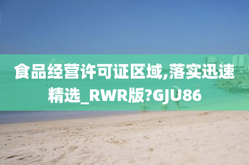 食品经营许可证区域,落实迅速精选_RWR版?GJU86