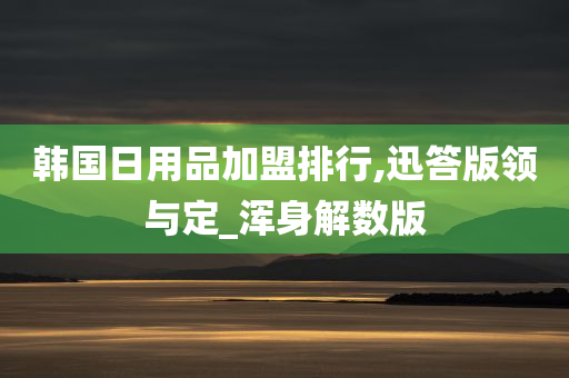 韩国日用品加盟排行,迅答版领与定_浑身解数版