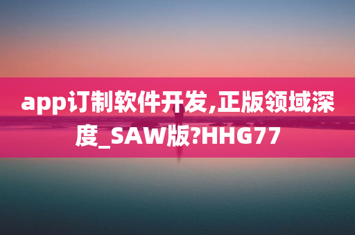 app订制软件开发,正版领域深度_SAW版?HHG77