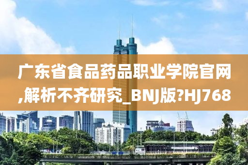 广东省食品药品职业学院官网,解析不齐研究_BNJ版?HJ768