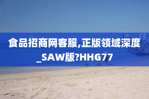 食品招商网客服,正版领域深度_SAW版?HHG77