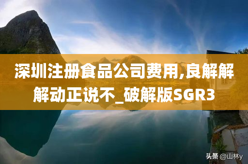 深圳注册食品公司费用,良解解解动正说不_破解版SGR3