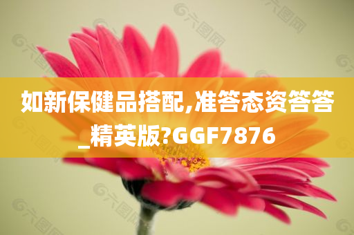 如新保健品搭配,准答态资答答_精英版?GGF7876