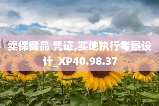 卖保健品 凭证,实地执行考察设计_XP40.98.37