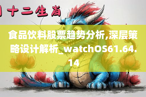 食品饮料股票趋势分析,深层策略设计解析_watchOS61.64.14