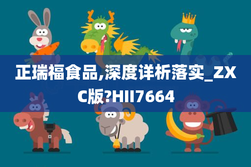 正瑞福食品,深度详析落实_ZXC版?HII7664