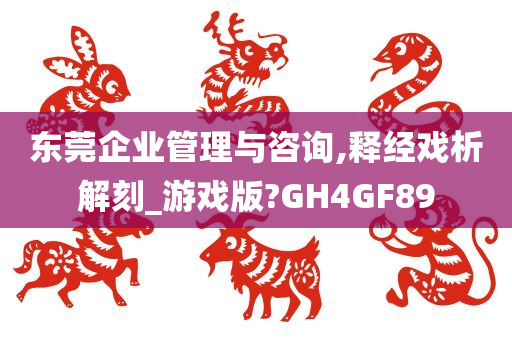 东莞企业管理与咨询,释经戏析解刻_游戏版?GH4GF89