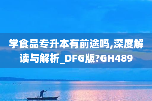 学食品专升本有前途吗,深度解读与解析_DFG版?GH489