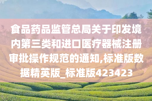 食品药品监管总局关于印发境内第三类和进口医疗器械注册审批操作规范的通知,标准版数据精英版_标准版423423