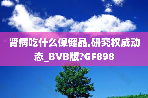 肾病吃什么保健品,研究权威动态_BVB版?GF898