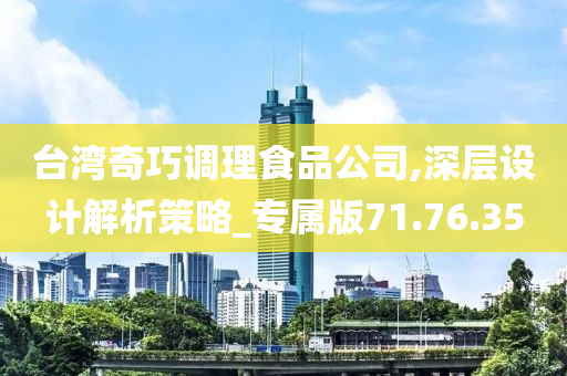 台湾奇巧调理食品公司,深层设计解析策略_专属版71.76.35