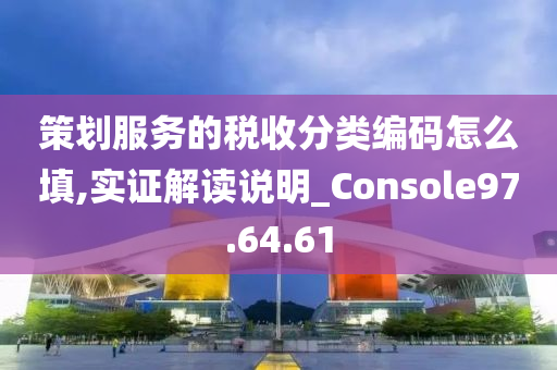 策划服务的税收分类编码怎么填,实证解读说明_Console97.64.61