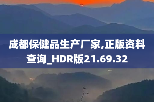 成都保健品生产厂家,正版资料查询_HDR版21.69.32