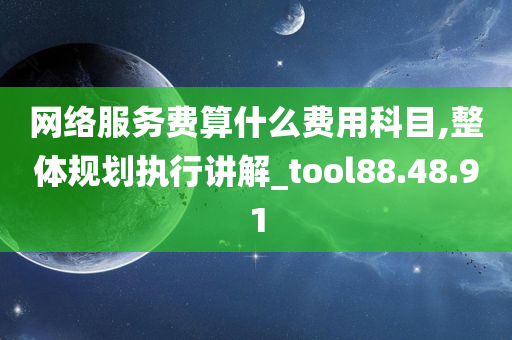 网络服务费算什么费用科目,整体规划执行讲解_tool88.48.91