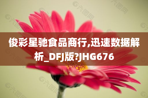 俊彩星驰食品商行,迅速数据解析_DFJ版?JHG676