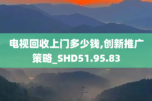 电视回收上门多少钱,创新推广策略_SHD51.95.83