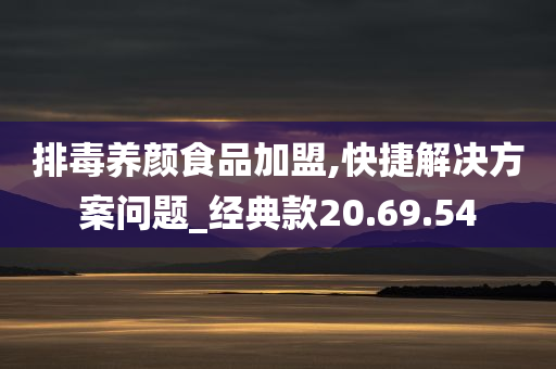 排毒养颜食品加盟,快捷解决方案问题_经典款20.69.54