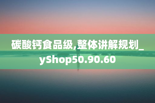 碳酸钙食品级,整体讲解规划_yShop50.90.60