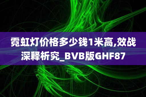 霓虹灯价格多少钱1米高,效战深释析究_BVB版GHF87