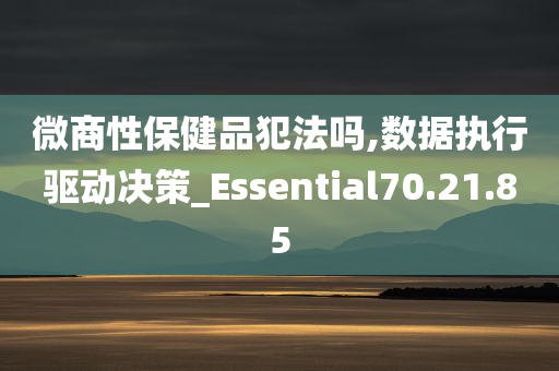 微商性保健品犯法吗,数据执行驱动决策_Essential70.21.85