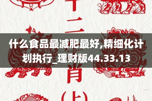 什么食品最减肥最好,精细化计划执行_理财版44.33.13