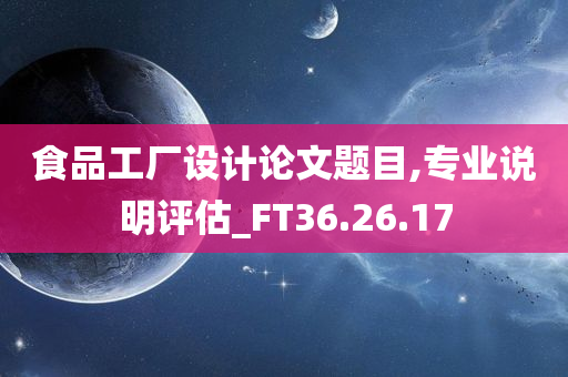 食品工厂设计论文题目,专业说明评估_FT36.26.17