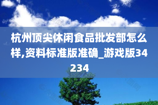 杭州顶尖休闲食品批发部怎么样,资料标准版准确_游戏版34234