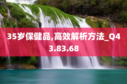 35岁保健品,高效解析方法_Q43.83.68