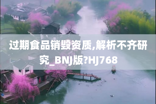 过期食品销毁资质,解析不齐研究_BNJ版?HJ768