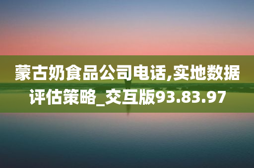 蒙古奶食品公司电话,实地数据评估策略_交互版93.83.97