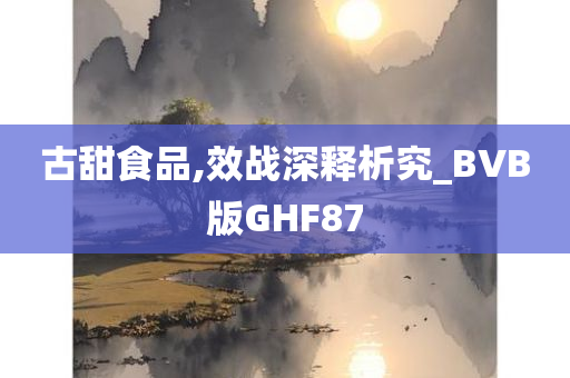 古甜食品,效战深释析究_BVB版GHF87