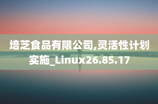 培芝食品有限公司,灵活性计划实施_Linux26.85.17